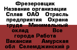 Фрезеровщик › Название организации ­ Сплав, ОАО › Отрасль предприятия ­ Охрана труда › Минимальный оклад ­ 30 000 - Все города Работа » Вакансии   . Амурская обл.,Селемджинский р-н